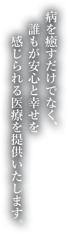 病を癒すだけでなく、誰もが安心と幸せを感じられる医療を提供いたします。