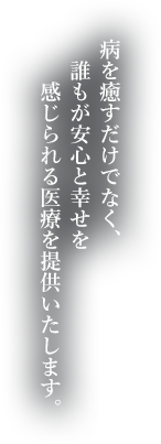 病を癒すだけでなく、誰もが安心と幸せを感じられる医療を提供いたします。